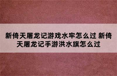 新倚天屠龙记游戏水牢怎么过 新倚天屠龙记手游洪水旗怎么过